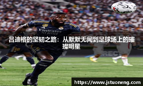 吕迪格的坚韧之路：从默默无闻到足球场上的璀璨明星